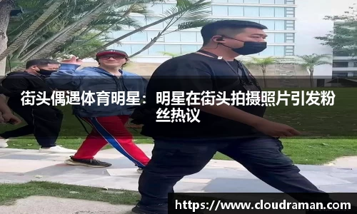 街头偶遇体育明星：明星在街头拍摄照片引发粉丝热议