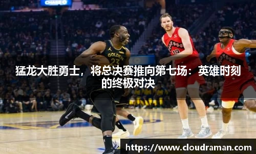 猛龙大胜勇士，将总决赛推向第七场：英雄时刻的终极对决