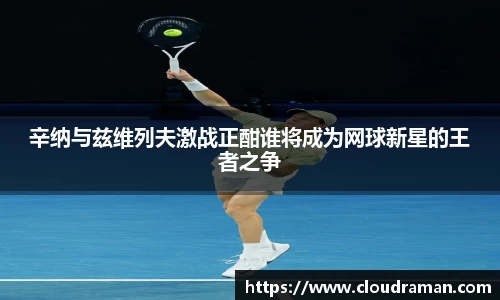 辛纳与兹维列夫激战正酣谁将成为网球新星的王者之争
