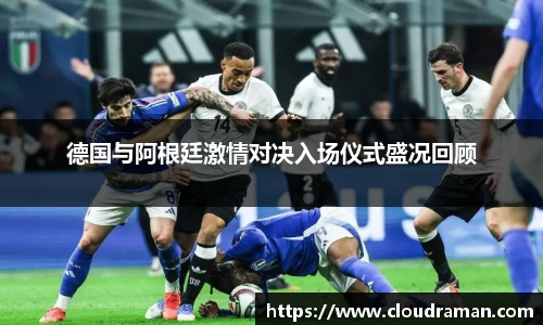 德国与阿根廷激情对决入场仪式盛况回顾