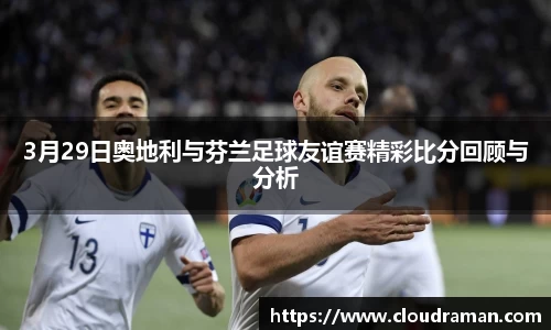 3月29日奥地利与芬兰足球友谊赛精彩比分回顾与分析