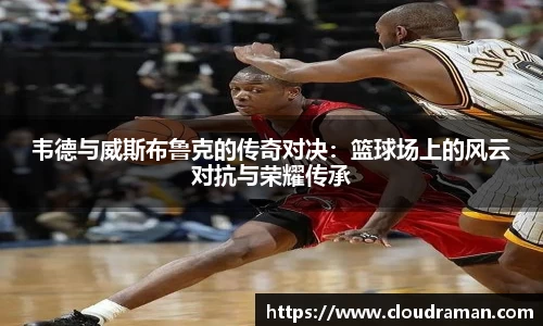 韦德与威斯布鲁克的传奇对决：篮球场上的风云对抗与荣耀传承
