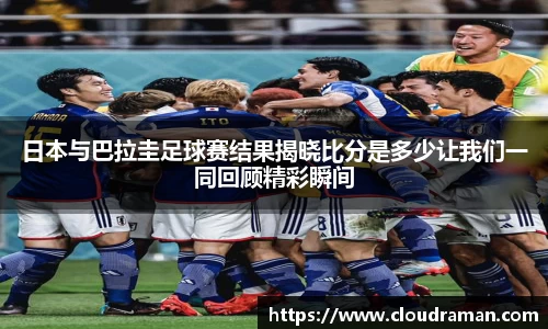 日本与巴拉圭足球赛结果揭晓比分是多少让我们一同回顾精彩瞬间