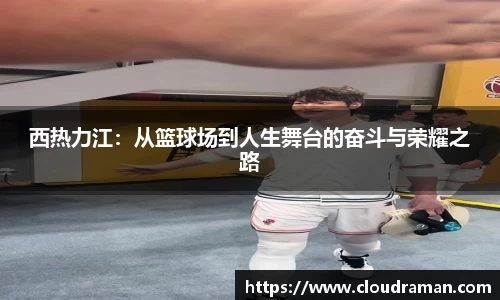 西热力江：从篮球场到人生舞台的奋斗与荣耀之路