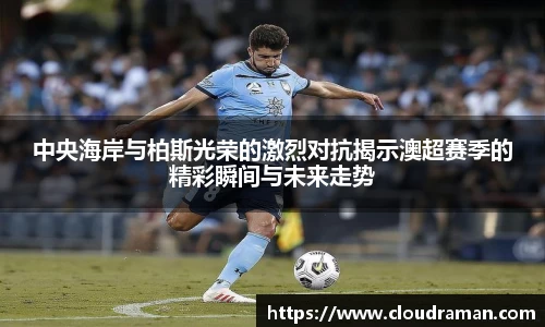 中央海岸与柏斯光荣的激烈对抗揭示澳超赛季的精彩瞬间与未来走势